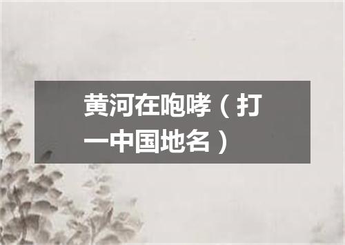 黄河在咆哮（打一中国地名）