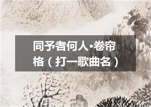同予者何人·卷帘格（打一歌曲名）