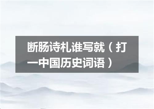 断肠诗札谁写就（打一中国历史词语）