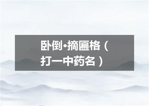 卧倒·摘匾格（打一中药名）