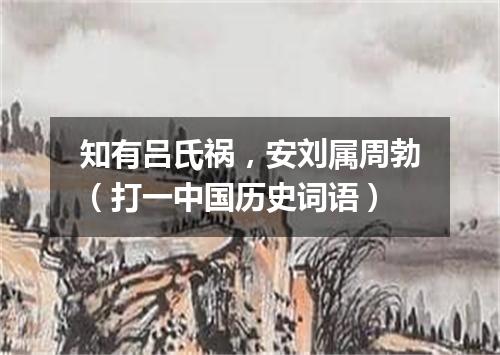 知有吕氏祸，安刘属周勃（打一中国历史词语）