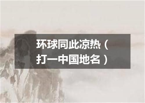 环球同此凉热（打一中国地名）