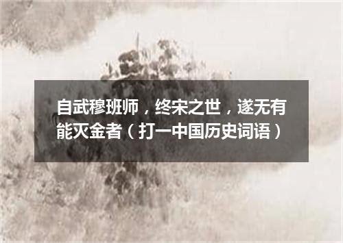 自武穆班师，终宋之世，遂无有能灭金者（打一中国历史词语）