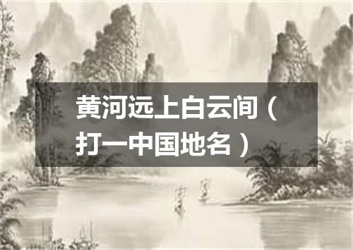 黄河远上白云间（打一中国地名）