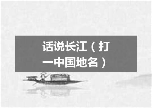 话说长江（打一中国地名）