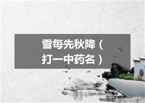雪每先秋降（打一中药名）