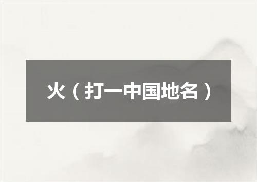 火（打一中国地名）