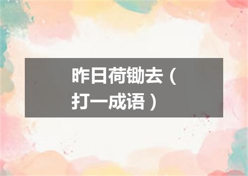 昨日荷锄去（打一成语）