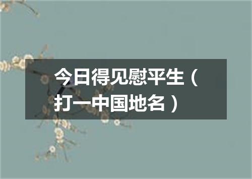 今日得见慰平生（打一中国地名）