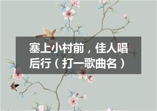 塞上小村前，佳人唱后行（打一歌曲名）