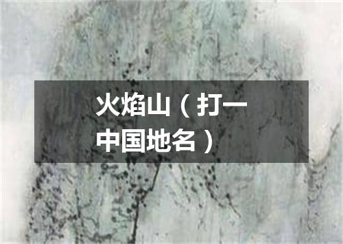火焰山（打一中国地名）