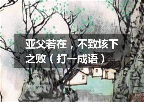 亚父若在，不致垓下之败（打一成语）