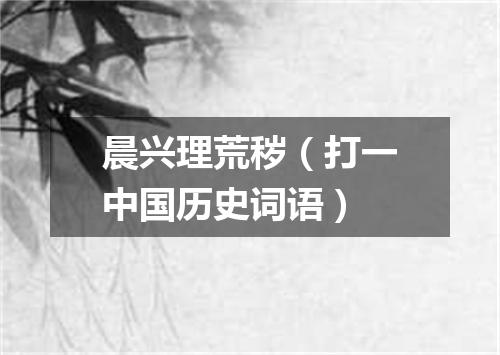 晨兴理荒秽（打一中国历史词语）