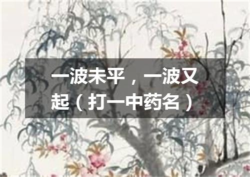 一波未平，一波又起（打一中药名）