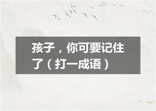 孩子，你可要记住了（打一成语）