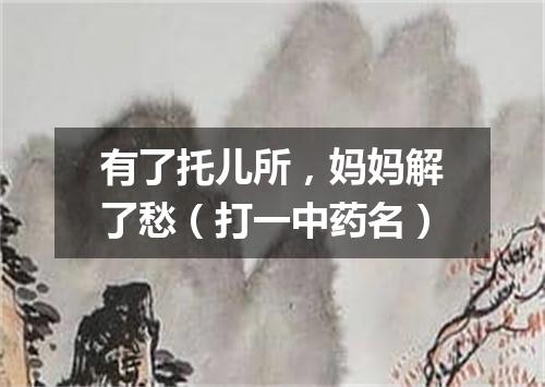 有了托儿所，妈妈解了愁（打一中药名）