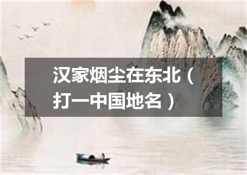 汉家烟尘在东北（打一中国地名）