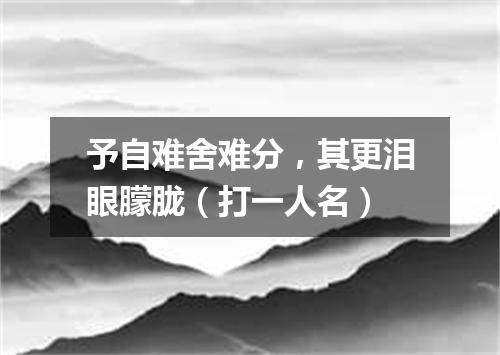 予自难舍难分，其更泪眼朦胧（打一人名）