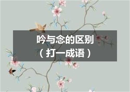 吟与念的区别（打一成语）