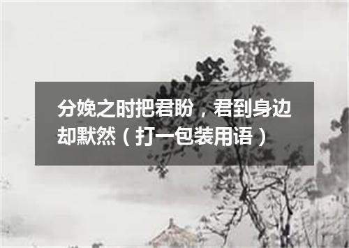 分娩之时把君盼，君到身边却默然（打一包装用语）