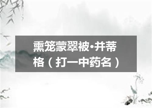 熏笼蒙翠被·并蒂格（打一中药名）