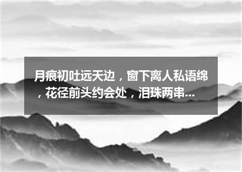 月痕初吐远天边，窗下离人私语绵，花径前头约会处，泪珠两串湿诗篇（打一新词语）