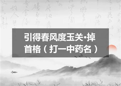 引得春风度玉关·掉首格（打一中药名）