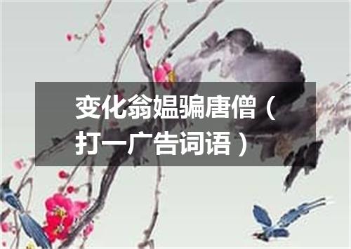 变化翁媪骗唐僧（打一广告词语）