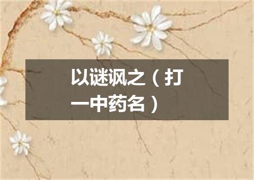 以谜讽之（打一中药名）