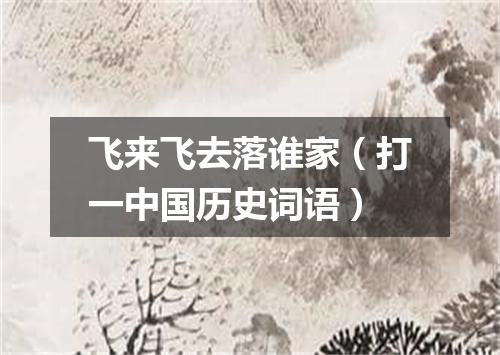 飞来飞去落谁家（打一中国历史词语）