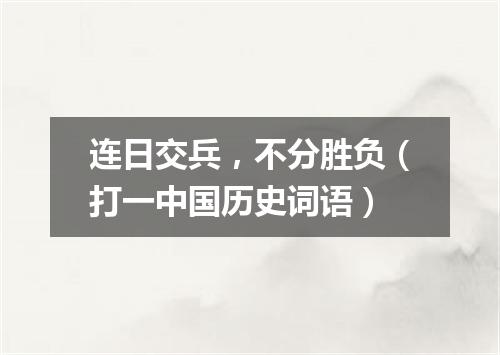 连日交兵，不分胜负（打一中国历史词语）