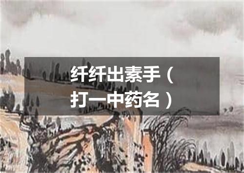 纤纤出素手（打一中药名）