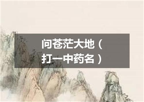 问苍茫大地（打一中药名）