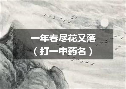 一年春尽花又落（打一中药名）