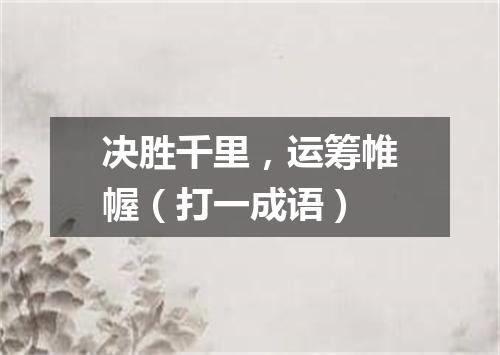 决胜千里，运筹帷幄（打一成语）