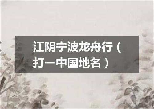 江阴宁波龙舟行（打一中国地名）