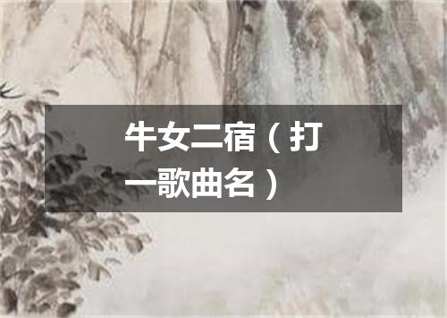 牛女二宿（打一歌曲名）