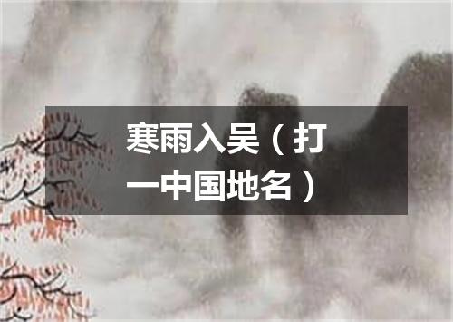 寒雨入吴（打一中国地名）