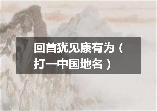 回首犹见康有为（打一中国地名）
