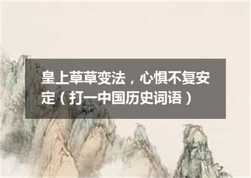 皇上草草变法，心惧不复安定（打一中国历史词语）