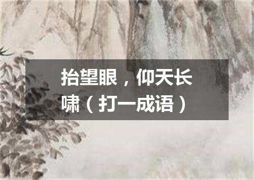 抬望眼，仰天长啸（打一成语）