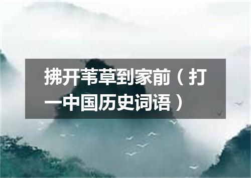 拂开苇草到家前（打一中国历史词语）