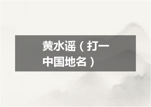 黄水谣（打一中国地名）