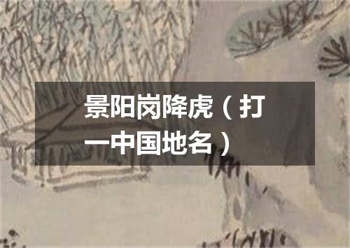 景阳岗降虎（打一中国地名）