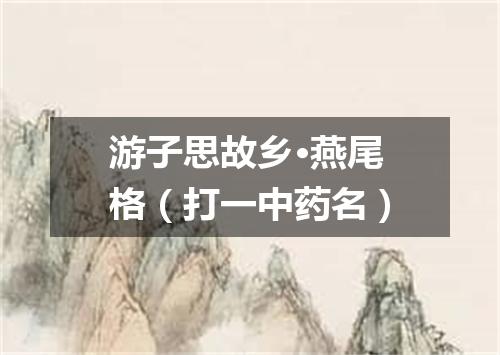 游子思故乡·燕尾格（打一中药名）