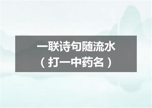 一联诗句随流水（打一中药名）