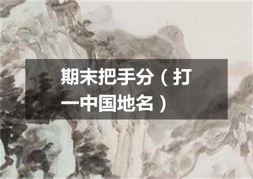 期末把手分（打一中国地名）
