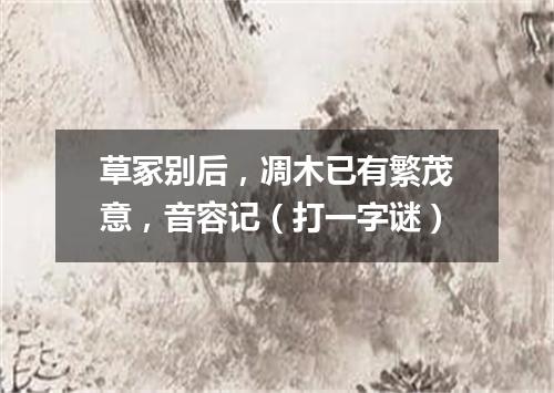 草冢别后，凋木已有繁茂意，音容记（打一字谜）