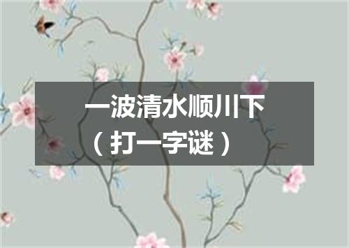 一波清水顺川下（打一字谜）