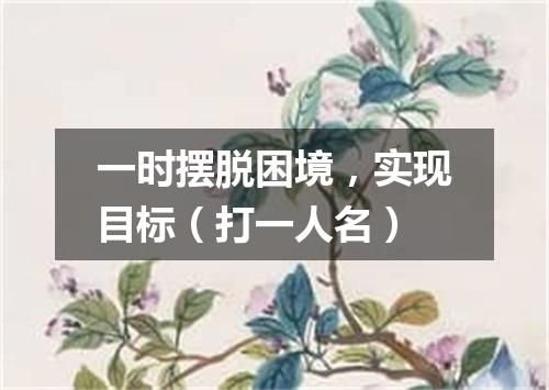 一时摆脱困境，实现目标（打一人名）